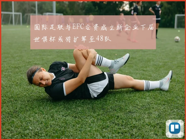 国际足联与EFC合资成立新企业下届世俱杯或将扩军至48队