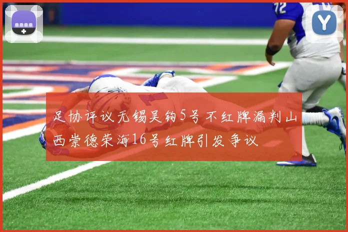 足协评议无锡吴钩5号不红牌漏判山西崇德荣海16号红牌引发争议