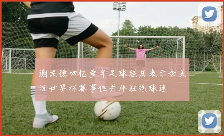 谢泼德回忆童年足球经历表示会关注世界杯赛事但并非狂热球迷