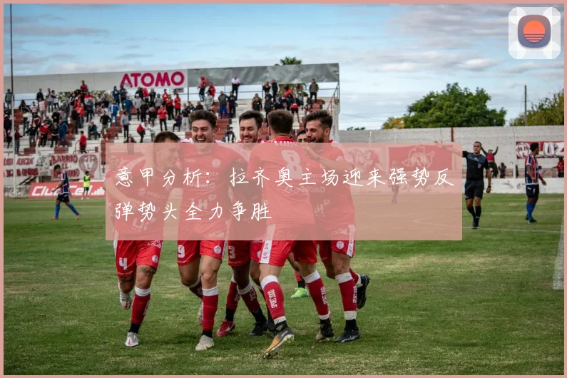 意甲分析：拉齐奥主场迎来强势反弹势头全力争胜