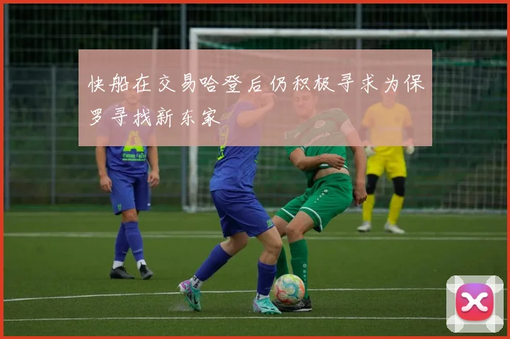 快船在交易哈登后仍积极寻求为保罗寻找新东家