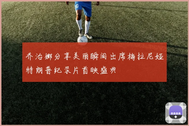 乔治娜分享美丽瞬间出席梅拉尼娅特朗普纪录片首映盛典