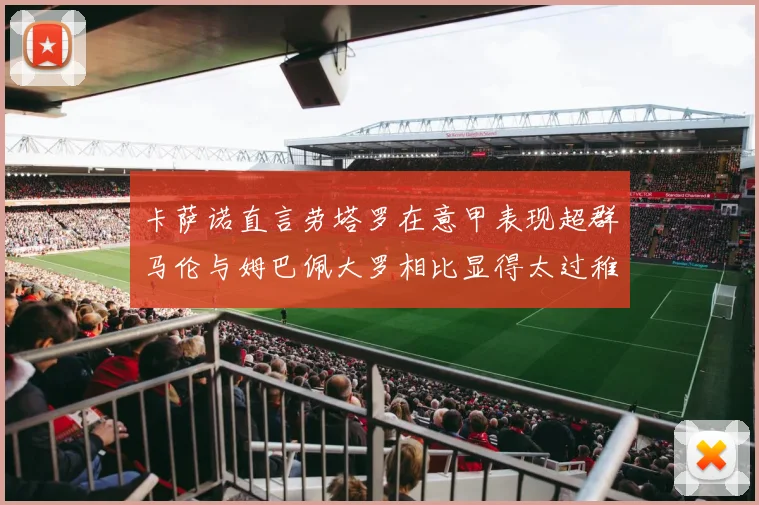 卡萨诺直言劳塔罗在意甲表现超群马伦与姆巴佩大罗相比显得太过稚嫩
