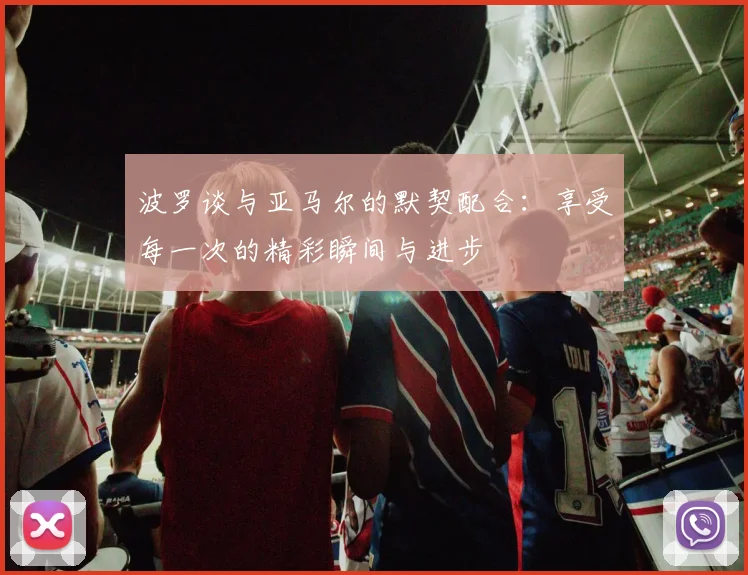波罗谈与亚马尔的默契配合：享受每一次的精彩瞬间与进步