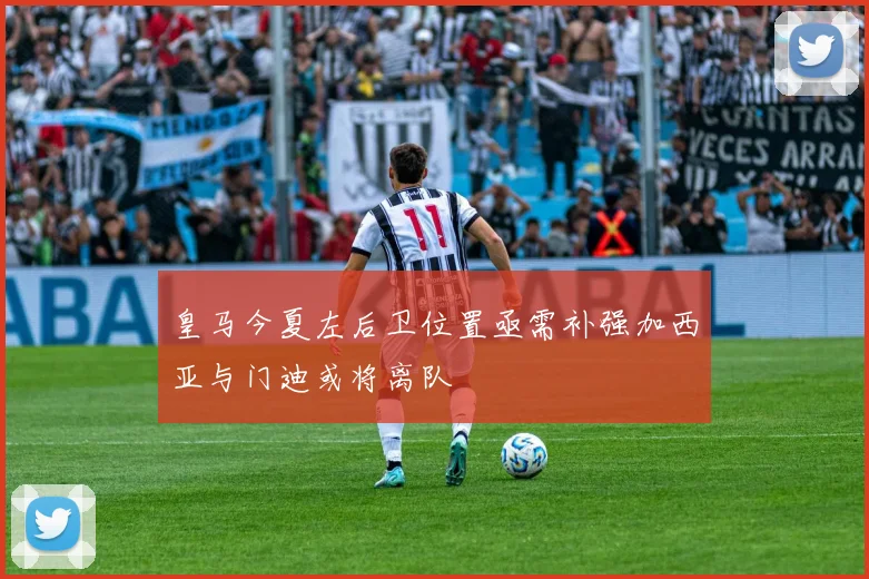 皇马今夏左后卫位置亟需补强加西亚与门迪或将离队