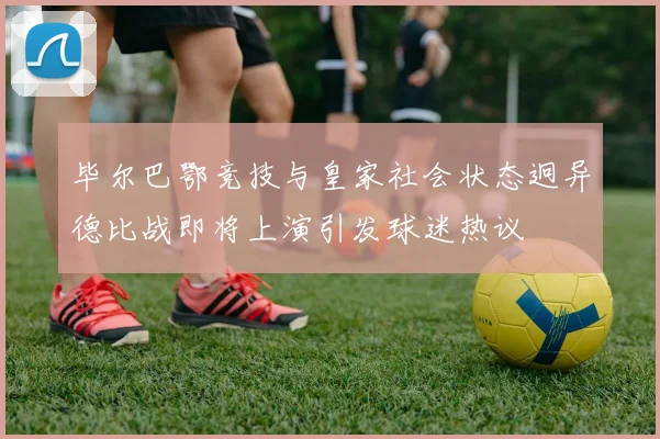 毕尔巴鄂竞技与皇家社会状态迥异德比战即将上演引发球迷热议