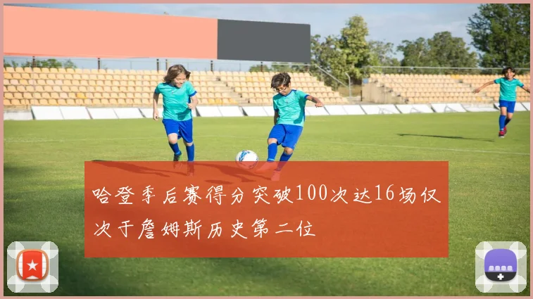 哈登季后赛得分突破100次达16场仅次于詹姆斯历史第二位
