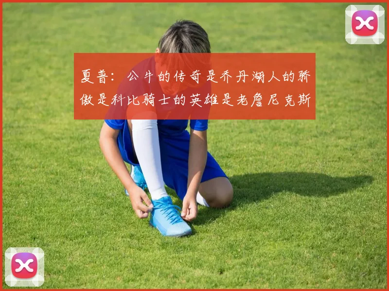 夏普：公牛的传奇是乔丹湖人的骄傲是科比骑士的英雄是老詹尼克斯的希望是布伦森