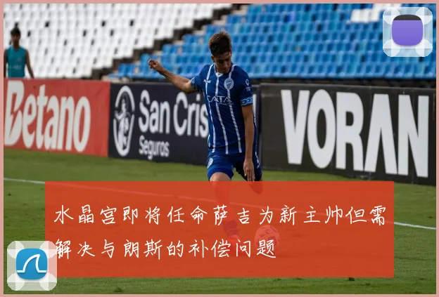 水晶宫即将任命萨吉为新主帅但需解决与朗斯的补偿问题