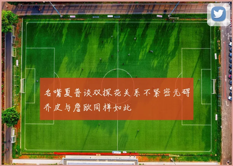 名嘴夏普谈双探花关系不紧密无碍乔皮与詹欧同样如此