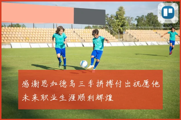 感谢恩加德乌三季拼搏付出祝愿他未来职业生涯顺利辉煌