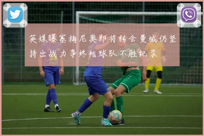 英媒曝塞梅尼奥即将转会曼城仍坚持出战力争终结球队不胜纪录