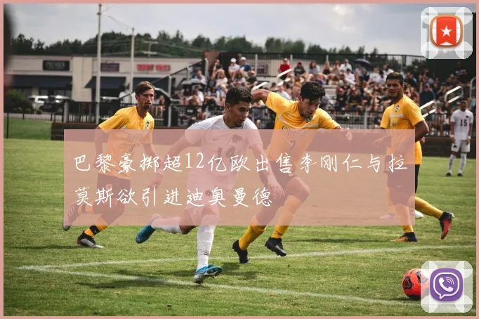 巴黎豪掷超12亿欧出售李刚仁与拉莫斯欲引进迪奥曼德