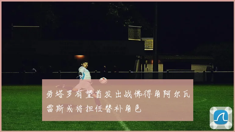 劳塔罗有望首发出战佛得角阿尔瓦雷斯或将担任替补角色