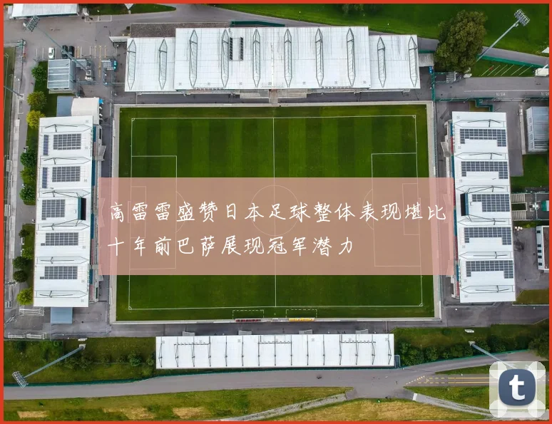 高雷雷盛赞日本足球整体表现堪比十年前巴萨展现冠军潜力