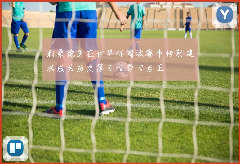 利桑德罗在世界杯淘汰赛中传射建功成为历史第五位带刀后卫