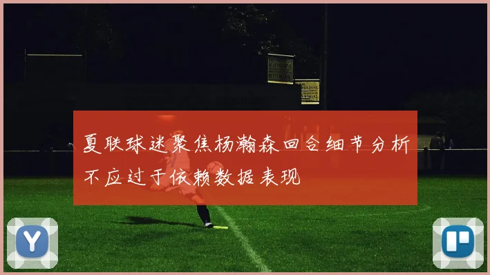 夏联球迷聚焦杨瀚森回合细节分析不应过于依赖数据表现