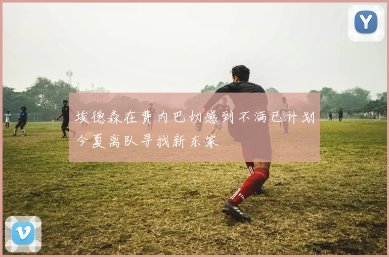 埃德森在费内巴切感到不满已计划今夏离队寻找新东家