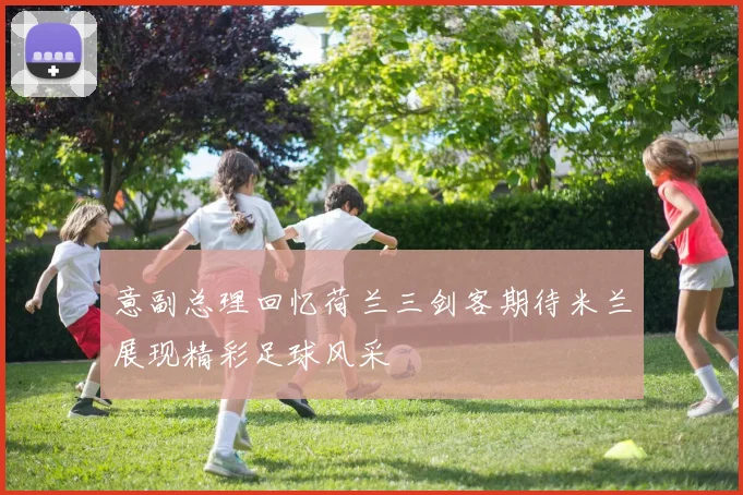 意副总理回忆荷兰三剑客期待米兰展现精彩足球风采