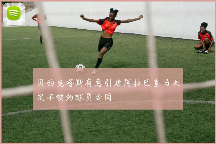 贝西克塔斯有意引进阿拉巴皇马决定不续约球员合同