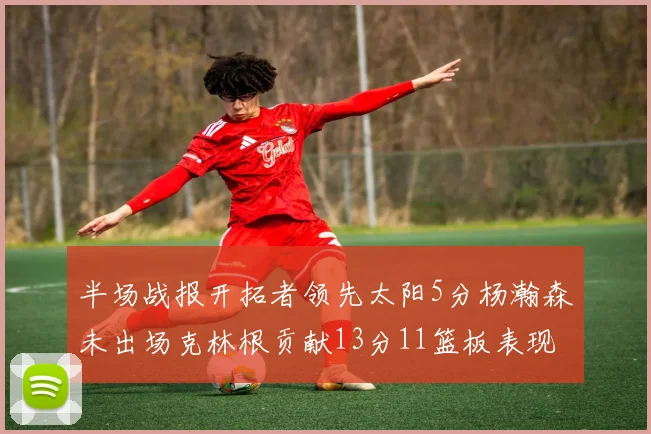 半场战报开拓者领先太阳5分杨瀚森未出场克林根贡献13分11篮板表现出色