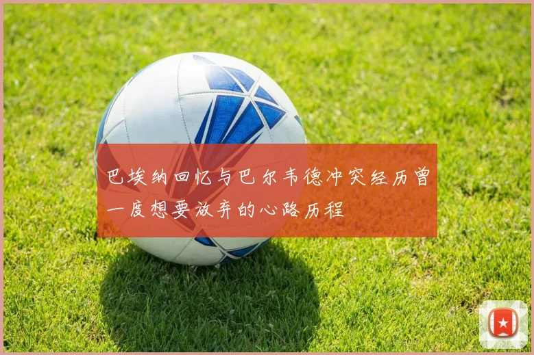巴埃纳回忆与巴尔韦德冲突经历曾一度想要放弃的心路历程