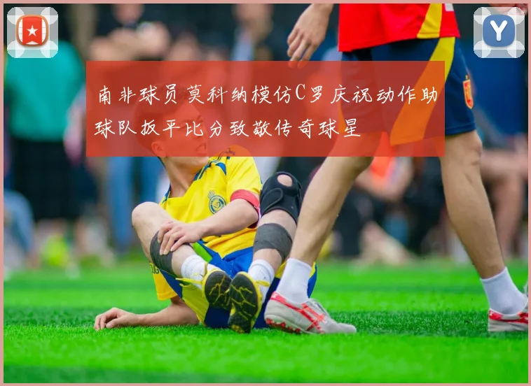 南非球员莫科纳模仿C罗庆祝动作助球队扳平比分致敬传奇球星