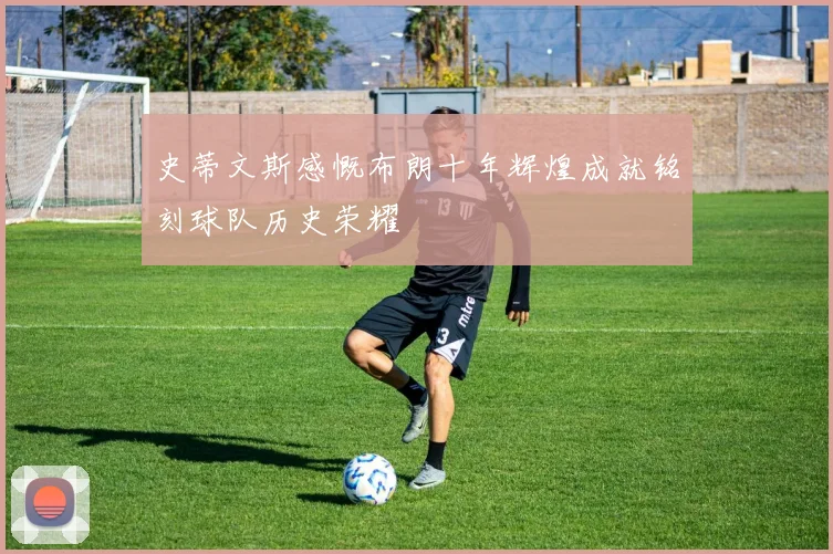 史蒂文斯感慨布朗十年辉煌成就铭刻球队历史荣耀
